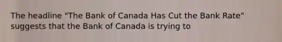 The headline "The Bank of Canada Has Cut the Bank Rate" suggests that the Bank of Canada is trying to