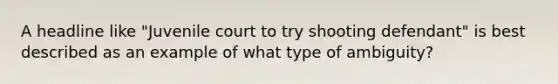 A headline like "Juvenile court to try shooting defendant" is best described as an example of what type of ambiguity?