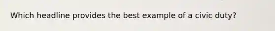 Which headline provides the best example of a civic duty?