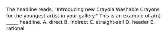 The headline reads, "Introducing new Crayola Washable Crayons for the youngest artist in your gallery." This is an example of a(n) _____ headline. A. direct B. indirect C. straight-sell D. header E. rational