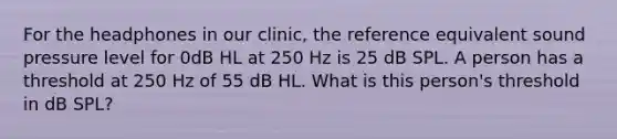 For the headphones in our clinic, the reference equivalent sound pressure level for 0dB HL at 250 Hz is 25 dB SPL. A person has a threshold at 250 Hz of 55 dB HL. What is this person's threshold in dB SPL?