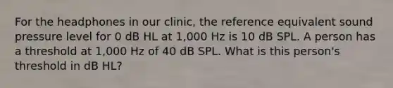 For the headphones in our clinic, the reference equivalent sound pressure level for 0 dB HL at 1,000 Hz is 10 dB SPL. A person has a threshold at 1,000 Hz of 40 dB SPL. What is this person's threshold in dB HL?