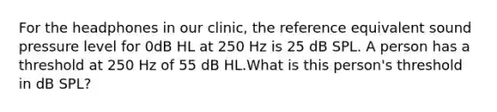 For the headphones in our clinic, the reference equivalent sound pressure level for 0dB HL at 250 Hz is 25 dB SPL. A person has a threshold at 250 Hz of 55 dB HL.What is this person's threshold in dB SPL?