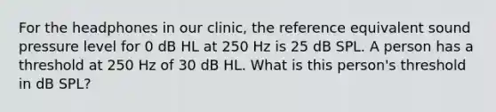 For the headphones in our clinic, the reference equivalent sound pressure level for 0 dB HL at 250 Hz is 25 dB SPL. A person has a threshold at 250 Hz of 30 dB HL. What is this person's threshold in dB SPL?