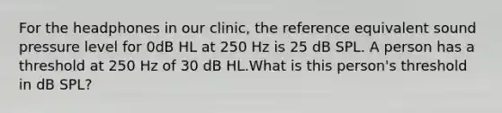 For the headphones in our clinic, the reference equivalent sound pressure level for 0dB HL at 250 Hz is 25 dB SPL. A person has a threshold at 250 Hz of 30 dB HL.What is this person's threshold in dB SPL?