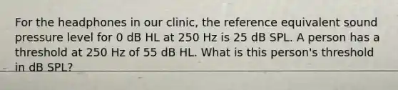 For the headphones in our clinic, the reference equivalent sound pressure level for 0 dB HL at 250 Hz is 25 dB SPL. A person has a threshold at 250 Hz of 55 dB HL. What is this person's threshold in dB SPL?