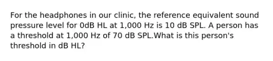 For the headphones in our clinic, the reference equivalent sound pressure level for 0dB HL at 1,000 Hz is 10 dB SPL. A person has a threshold at 1,000 Hz of 70 dB SPL.What is this person's threshold in dB HL?