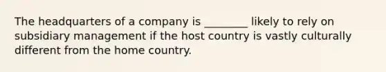 The headquarters of a company is ________ likely to rely on subsidiary management if the host country is vastly culturally different from the home country.