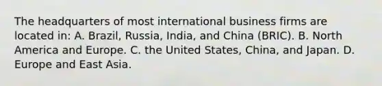 The headquarters of most international business firms are located in: A. Brazil, Russia, India, and China (BRIC). B. North America and Europe. C. the United States, China, and Japan. D. Europe and East Asia.