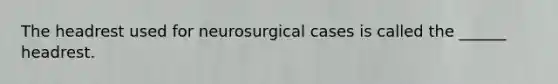 The headrest used for neurosurgical cases is called the ______ headrest.