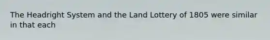 The Headright System and the Land Lottery of 1805 were similar in that each