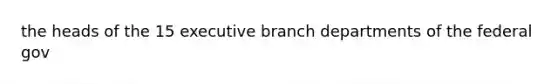the heads of the 15 executive branch departments of the federal gov