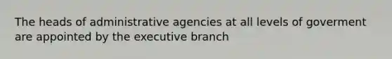 The heads of administrative agencies at all levels of goverment are appointed by the executive branch