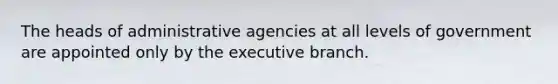 The heads of administrative agencies at all levels of government are appointed only by the executive branch.