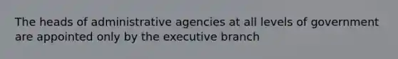 The heads of administrative agencies at all levels of government are appointed only by the executive branch