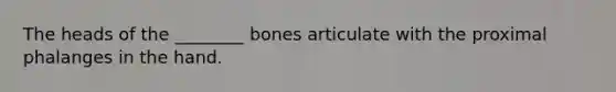 The heads of the ________ bones articulate with the proximal phalanges in the hand.