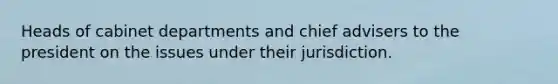 Heads of cabinet departments and chief advisers to the president on the issues under their jurisdiction.