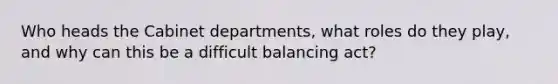 Who heads the Cabinet departments, what roles do they play, and why can this be a difficult balancing act?