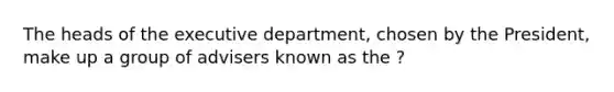 The heads of the executive department, chosen by the President, make up a group of advisers known as the ?