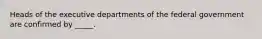 Heads of the executive departments of the federal government are confirmed by _____.