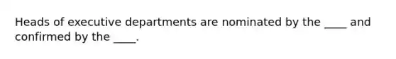 Heads of executive departments are nominated by the ____ and confirmed by the ____.