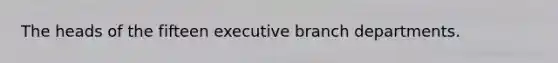 The heads of the fifteen executive branch departments.