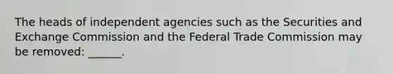 The heads of independent agencies such as the Securities and Exchange Commission and the Federal Trade Commission may be removed: ______.