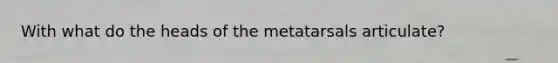 With what do the heads of the metatarsals articulate?