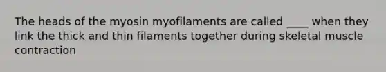 The heads of the myosin myofilaments are called ____ when they link the thick and thin filaments together during skeletal <a href='https://www.questionai.com/knowledge/k0LBwLeEer-muscle-contraction' class='anchor-knowledge'>muscle contraction</a>