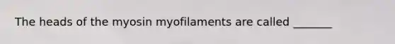 The heads of the myosin myofilaments are called _______