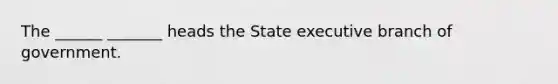 The ______ _______ heads the State executive branch of government.