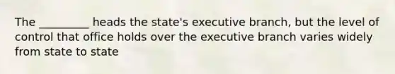 The _________ heads the state's executive branch, but the level of control that office holds over the executive branch varies widely from state to state