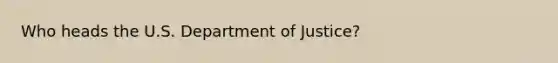 Who heads the U.S. Department of Justice?