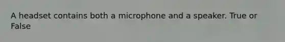 A headset contains both a microphone and a speaker. True or False