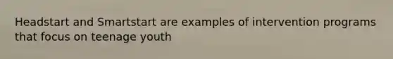 Headstart and Smartstart are examples of intervention programs that focus on teenage youth