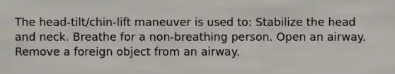 The head-tilt/chin-lift maneuver is used to: Stabilize the head and neck. Breathe for a non-breathing person. Open an airway. Remove a foreign object from an airway.