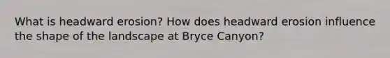 What is headward erosion? How does headward erosion influence the shape of the landscape at Bryce Canyon?