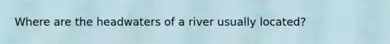 Where are the headwaters of a river usually located?