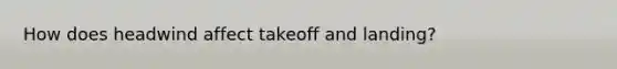 How does headwind affect takeoff and landing?