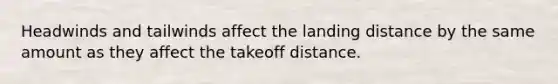 Headwinds and tailwinds affect the landing distance by the same amount as they affect the takeoff distance.