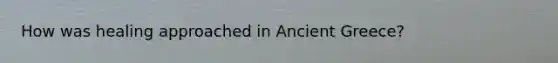 How was healing approached in Ancient Greece?