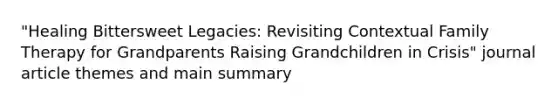 "Healing Bittersweet Legacies: Revisiting Contextual Family Therapy for Grandparents Raising Grandchildren in Crisis" journal article themes and main summary