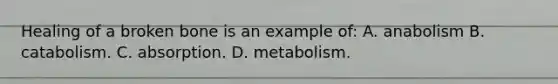 Healing of a broken bone is an example of: A. anabolism B. catabolism. C. absorption. D. metabolism.