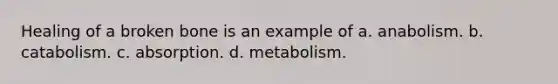 Healing of a broken bone is an example of a. anabolism. b. catabolism. c. absorption. d. metabolism.