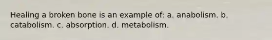 Healing a broken bone is an example of: a. anabolism. b. catabolism. c. absorption. d. metabolism.