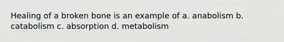 Healing of a broken bone is an example of a. anabolism b. catabolism c. absorption d. metabolism