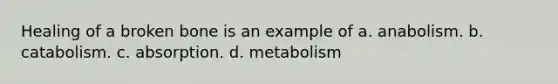 Healing of a broken bone is an example of a. anabolism. b. catabolism. c. absorption. d. metabolism