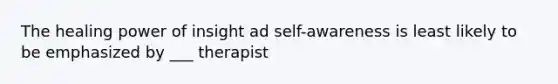 The healing power of insight ad self-awareness is least likely to be emphasized by ___ therapist