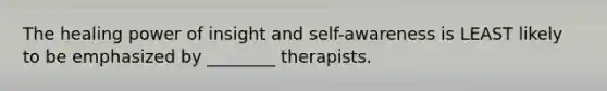 The healing power of insight and self-awareness is LEAST likely to be emphasized by ________ therapists.