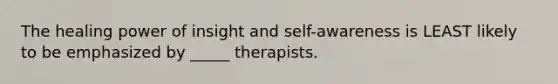 The healing power of insight and self-awareness is LEAST likely to be emphasized by _____ therapists.